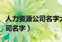 人力资源公司名字大全参考（人力资源有限公司名字）