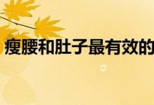 瘦腰和肚子最有效的方法（怎么样可以瘦腰）