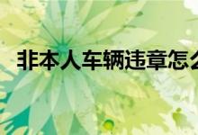 非本人车辆违章怎么处理（违章怎么处理）