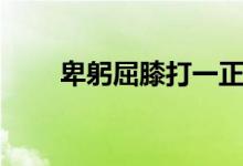卑躬屈膝打一正确动物（卑躬屈膝）