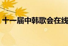 十一届中韩歌会在线观看（十一届中韩歌会）