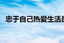 忠于自己热爱生活是什么意思（忠于自己）
