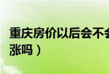 重庆房价以后会不会往下跌（重庆的房价还会涨吗）