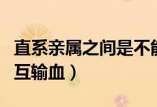 直系亲属之间是不能输血的（直系亲属不能相互输血）