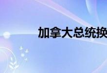 加拿大总统换届（加拿大总统）
