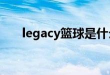 legacy篮球是什么品牌（legacylan）