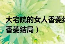 大宅院的女人香菱结局怎么样（大宅院的女人香菱结局）