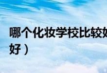 哪个化妆学校比较好一点（哪个化妆学校比较好）
