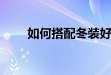 如何搭配冬装好看（如何搭配冬装）