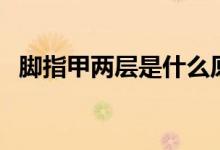 脚指甲两层是什么原因引起的（指甲分层）