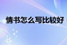 情书怎么写比较好（情书怎么写最感动人）