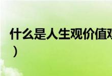 什么是人生观价值观和世界观（什么是人生观）