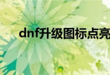 dnf升级图标点亮不了（dnf升级图标）
