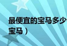最便宜的宝马多少钱一辆 价格表（最便宜的宝马）