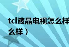 tcl液晶电视怎么样值得买吗（tcl液晶电视怎么样）