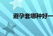 避孕套哪种好一点（避孕套哪种好）