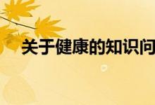 关于健康的知识问答（关于健康的知识）