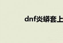 dnf炎蟒套上衣（dnf炎蟒套）
