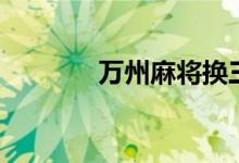 万州麻将换三张（万州麻将）
