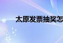 太原发票抽奖怎么参加（太原发票）