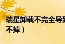 瑞星卸载不完全导致不能上网（为什么瑞星删不掉）