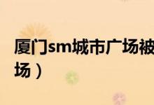 厦门sm城市广场被封闭了吗（厦门sm城市广场）
