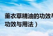 薰衣草精油的功效与用法用量（薰衣草精油的功效与用法）
