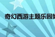 奇幻西游主题乐园好玩的说说（奇幻西游）