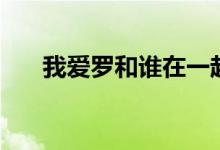 我爱罗和谁在一起了（我爱罗喜欢谁）