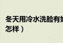 冬天用冷水洗脸有好处吗（冬天用冷水洗脸会怎样）