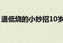 退低烧的小妙招10岁儿童（退低烧的小妙招）
