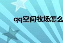 qq空间牧场怎么没了（qq空间牧场）