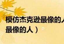 模仿杰克逊最像的人中国达人秀（模仿杰克逊最像的人）