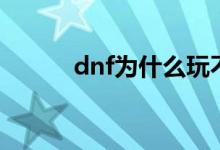dnf为什么玩不了（dnf玩不了）