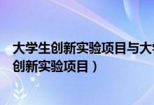 大学生创新实验项目与大学生创新训练有什么区别（大学生创新实验项目）