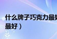 什么牌子巧克力最好吃不胖（什么牌子巧克力最好）