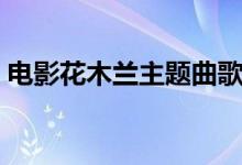 电影花木兰主题曲歌词（电影花木兰主题曲）