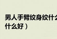男人手臂纹身纹什么比较好（男人手臂纹身纹什么好）