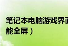 笔记本电脑游戏界面不是全屏（笔记本游戏不能全屏）