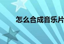 怎么合成音乐片段（怎么合成音乐）