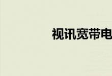 视讯宽带电话(视讯宽带)