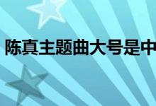 陈真主题曲大号是中华国语版（陈真主题曲）
