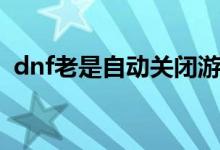 dnf老是自动关闭游戏（dnf老是自动关闭）