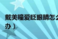 戴美瞳爱眨眼睛怎么办（戴美瞳老是眨眼怎么办）