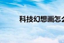 科技幻想画怎么画（科技幻想画）