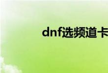dnf选频道卡住（dnf卡频道）
