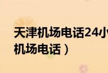 天津机场电话24小时服务热线是多少（天津机场电话）
