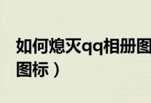 如何熄灭qq相册图标显示（如何熄灭qq相册图标）