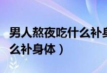 男人熬夜吃什么补身体中成药（男人熬夜吃什么补身体）