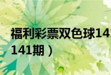 福利彩票双色球141期预测（福利彩票双色球141期）